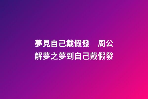 夢見自己戴假發　周公解夢之夢到自己戴假發
